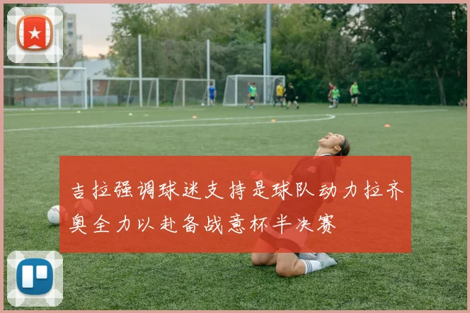 吉拉强调球迷支持是球队动力拉齐奥全力以赴备战意杯半决赛