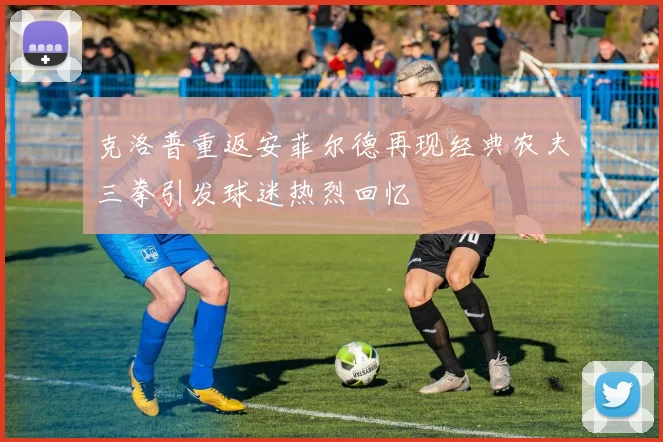 克洛普重返安菲尔德再现经典农夫三拳引发球迷热烈回忆