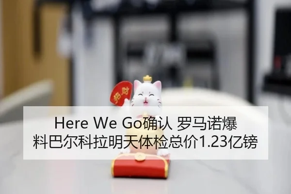 Here We Go确认 罗马诺爆料巴尔科拉明天体检总价1.23亿镑